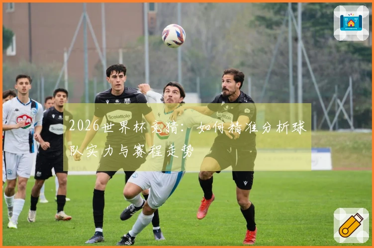2026世界杯竞猜：如何精准分析球队实力与赛程走势