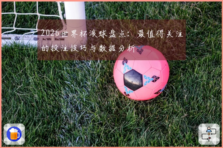 2026世界杯滚球盘点：最值得关注的投注技巧与数据分析
