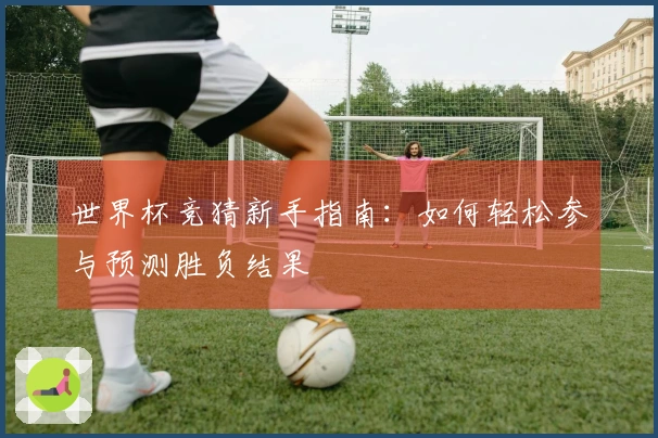 世界杯竞猜新手指南：如何轻松参与预测胜负结果
