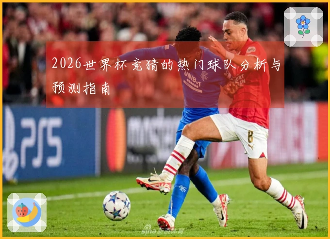 2026世界杯竞猜的热门球队分析与预测指南