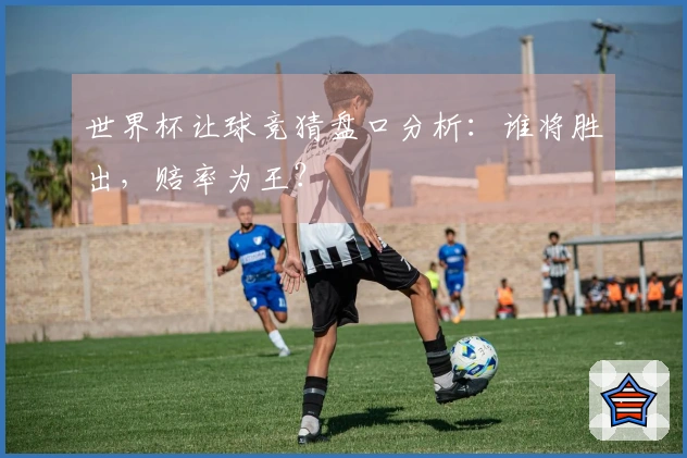 世界杯让球竞猜盘口分析：谁将胜出，赔率为王？