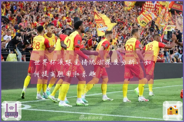 世界杯滚球竞猜玩法深度分析，如何提高胜率和乐趣