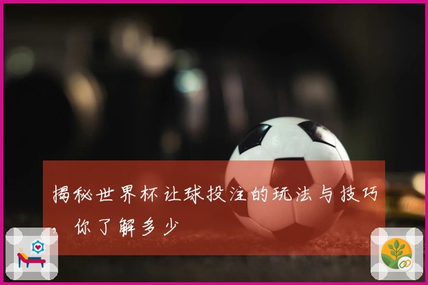 揭秘世界杯让球投注的玩法与技巧，你了解多少
