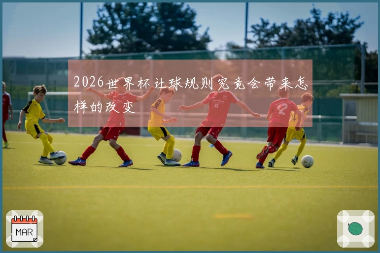 2026世界杯让球规则究竟会带来怎样的改变