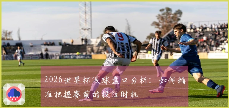 2026世界杯滚球盘口分析：如何精准把握赛前的投注时机