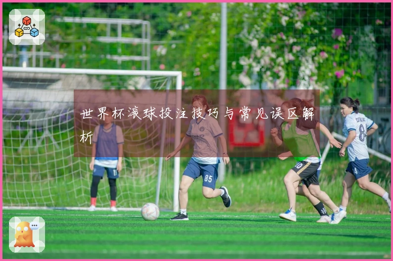 世界杯滚球投注技巧与常见误区解析