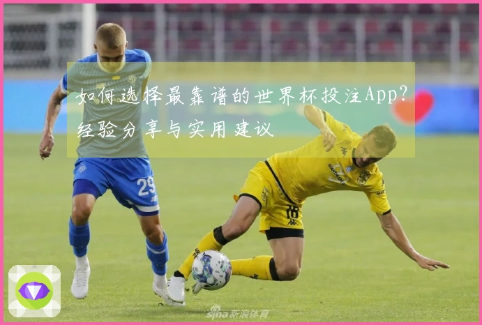 如何选择最靠谱的世界杯投注App？经验分享与实用建议