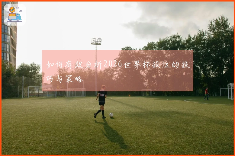 如何有效分析2026世界杯投注的技巧与策略