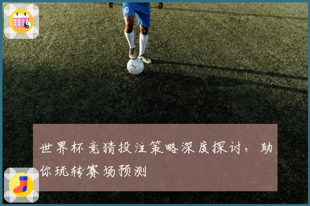 世界杯竞猜投注策略深度探讨，助你玩转赛场预测