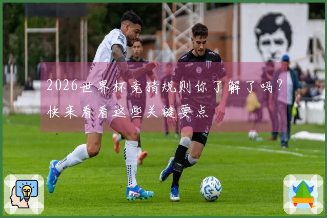 2026世界杯竞猜规则你了解了吗？快来看看这些关键要点