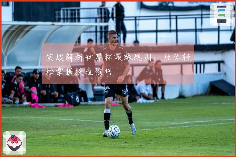 实战解析世界杯滚球规则，让你轻松掌握投注技巧