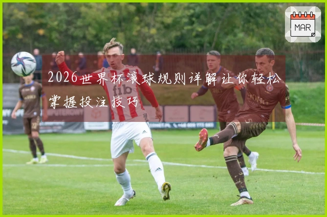 2026世界杯滚球规则详解让你轻松掌握投注技巧