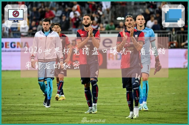 2026世界杯竞猜盘口曝光，看懂赔率背后的秘密