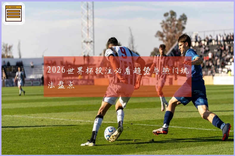 2026世界杯投注必看趋势与热门玩法盘点