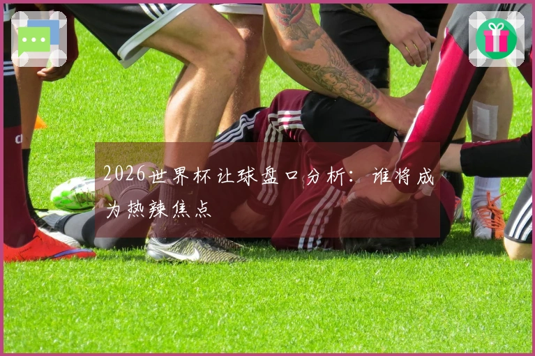 2026世界杯让球盘口分析：谁将成为热辣焦点