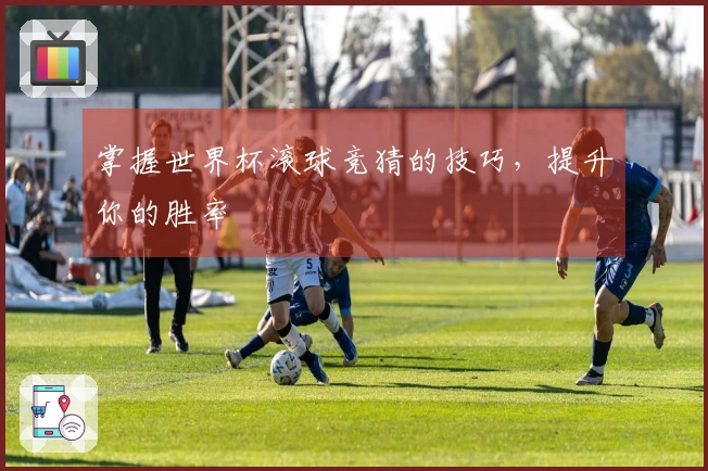 掌握世界杯滚球竞猜的技巧，提升你的胜率
