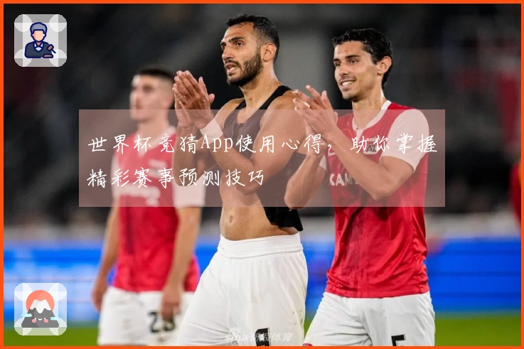 世界杯竞猜App使用心得，助你掌握精彩赛事预测技巧
