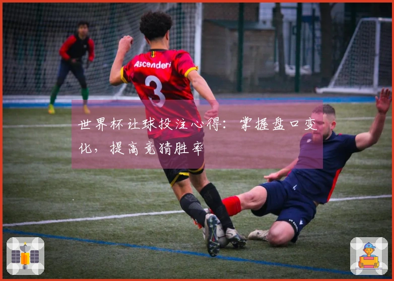 世界杯让球投注心得：掌握盘口变化，提高竞猜胜率