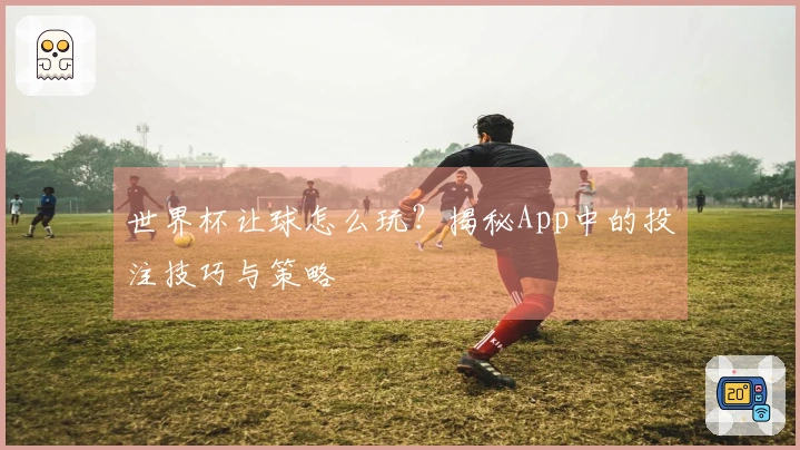 世界杯让球怎么玩？揭秘App中的投注技巧与策略
