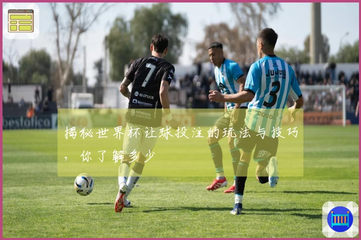 揭秘世界杯让球投注的玩法与技巧，你了解多少