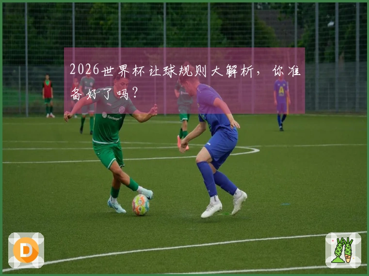 2026世界杯让球规则大解析，你准备好了吗？