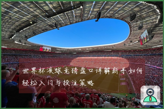 世界杯滚球竞猜盘口详解新手如何轻松入门与投注策略