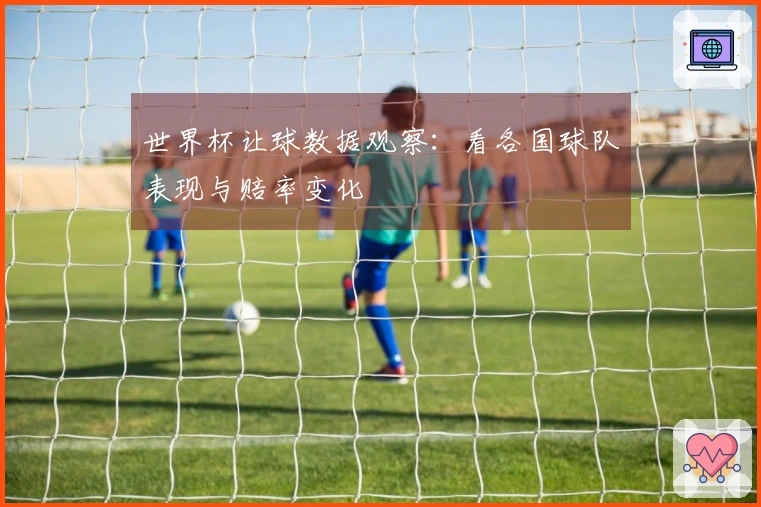 世界杯让球数据观察：看各国球队表现与赔率变化