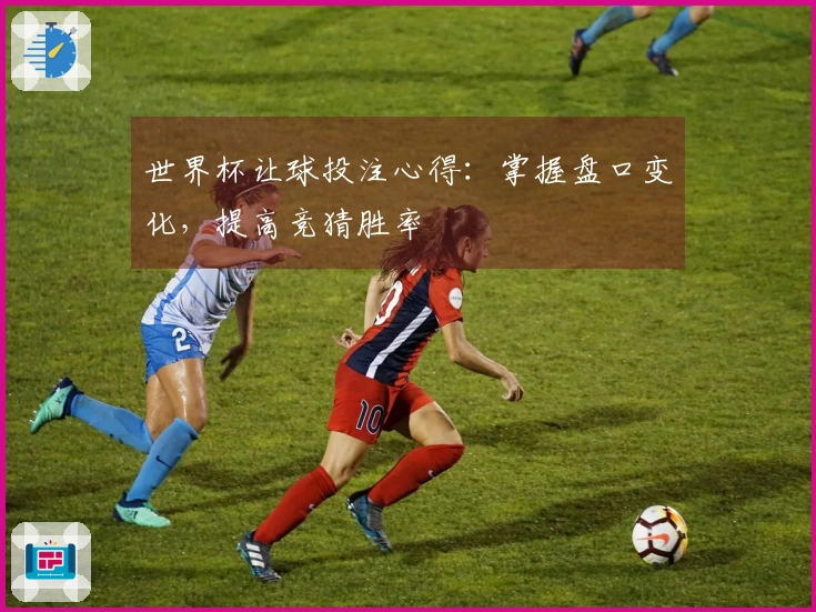 世界杯让球投注心得：掌握盘口变化，提高竞猜胜率