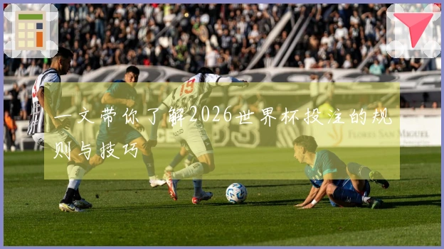 一文带你了解2026世界杯投注的规则与技巧