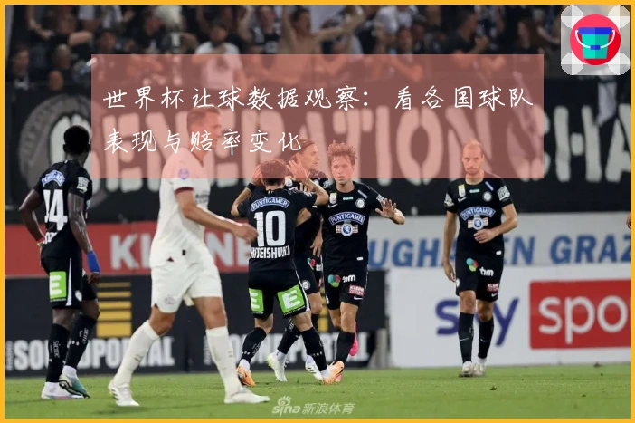 世界杯让球数据观察：看各国球队表现与赔率变化