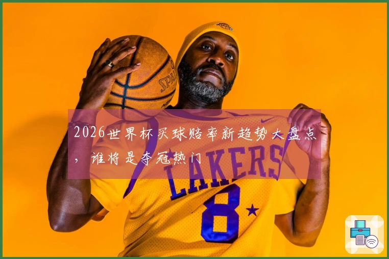 2026世界杯买球赔率新趋势大盘点，谁将是夺冠热门