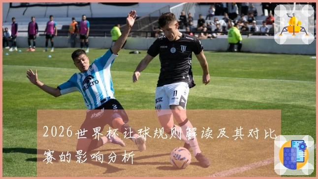 2026世界杯让球规则解读及其对比赛的影响分析