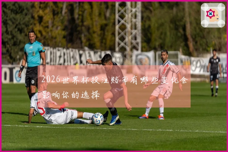 2026世界杯投注赔率有哪些变化会影响你的选择
