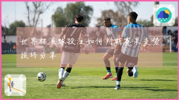 世界杯滚球投注如何判断赛果走势技巧分享