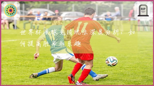 世界杯滚球竞猜玩法深度分析，如何提高胜率和乐趣
