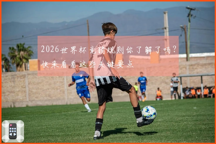 2026世界杯竞猜规则你了解了吗？快来看看这些关键要点