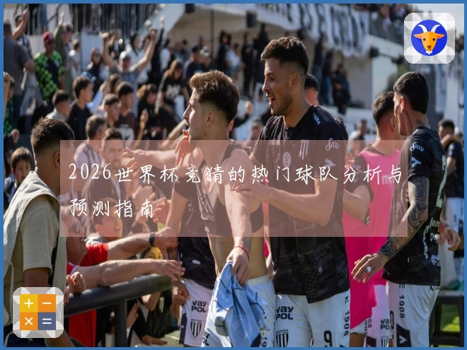 2026世界杯竞猜的热门球队分析与预测指南