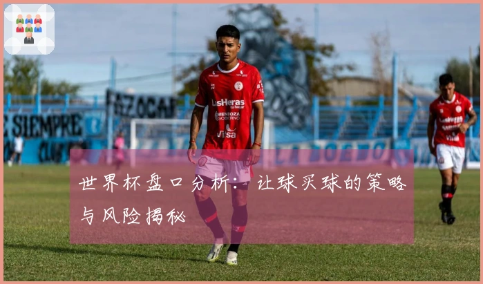 世界杯盘口分析：让球买球的策略与风险揭秘