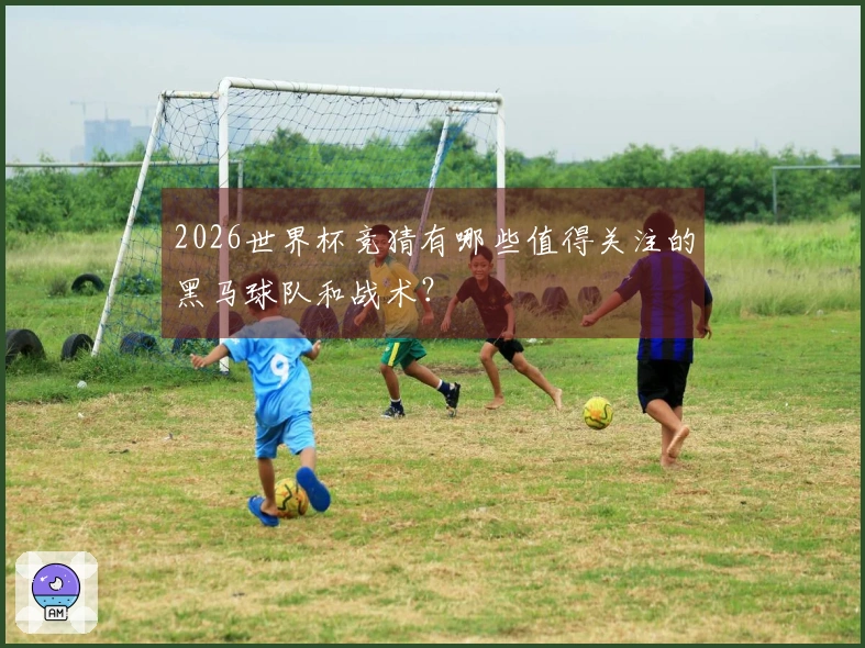 2026世界杯竞猜有哪些值得关注的黑马球队和战术？
