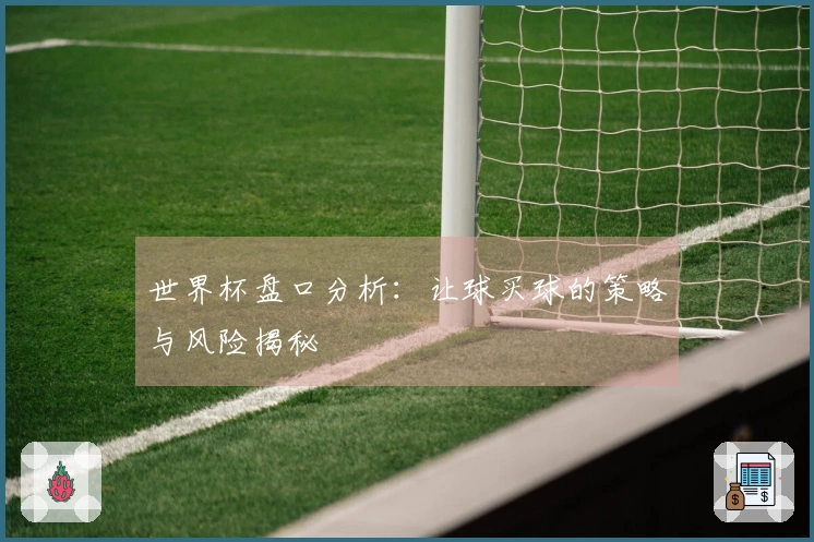 世界杯盘口分析：让球买球的策略与风险揭秘