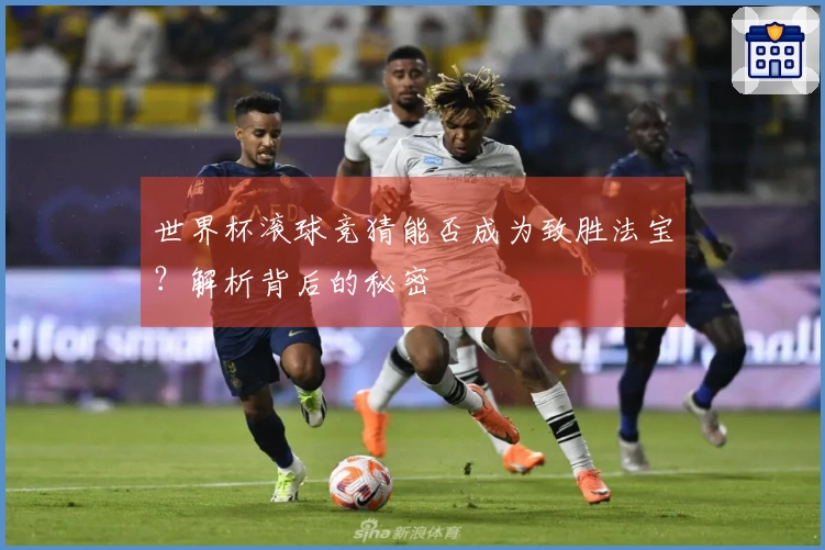 世界杯滚球竞猜能否成为致胜法宝？解析背后的秘密